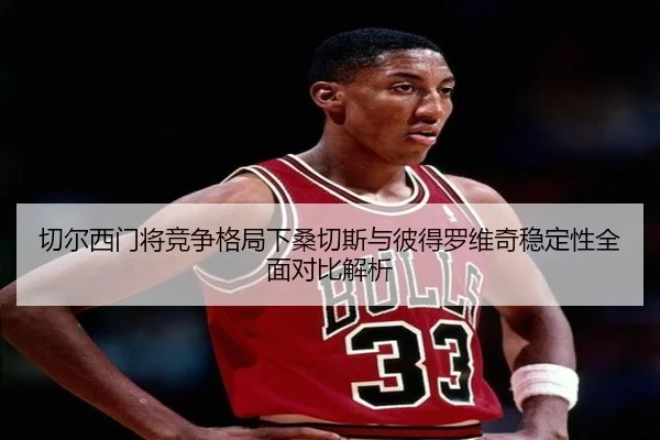 切尔西门将竞争格局下桑切斯与彼得罗维奇稳定性全面对比解析