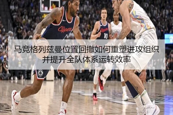 马竞格列兹曼位置回撤如何重塑进攻组织并提升全队体系运转效率