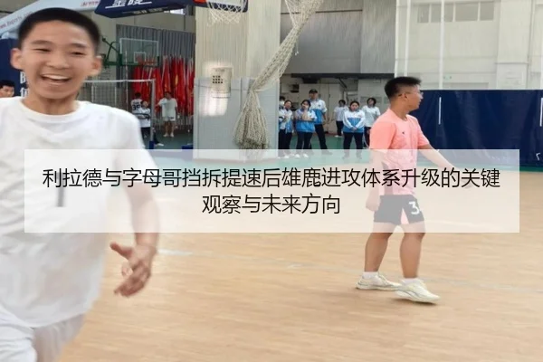 利拉德与字母哥挡拆提速后雄鹿进攻体系升级的关键观察与未来方向