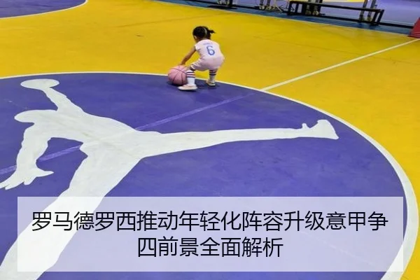 罗马德罗西推动年轻化阵容升级意甲争四前景全面解析