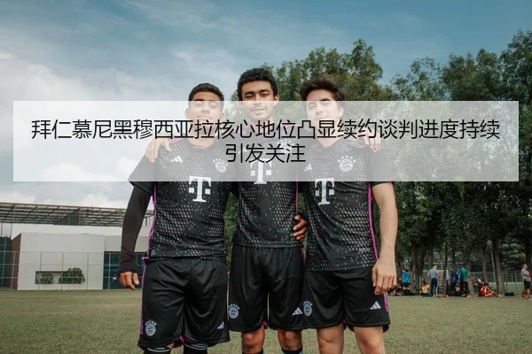 拜仁慕尼黑穆西亚拉核心地位凸显续约谈判进度持续引发关注