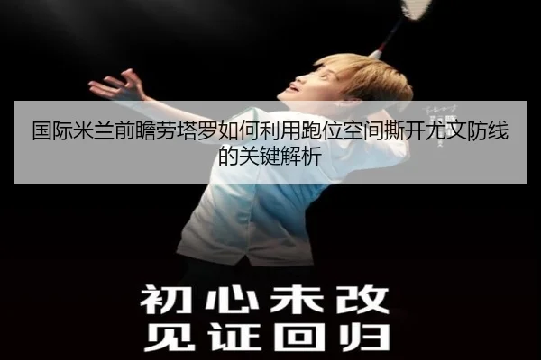国际米兰前瞻劳塔罗如何利用跑位空间撕开尤文防线的关键解析