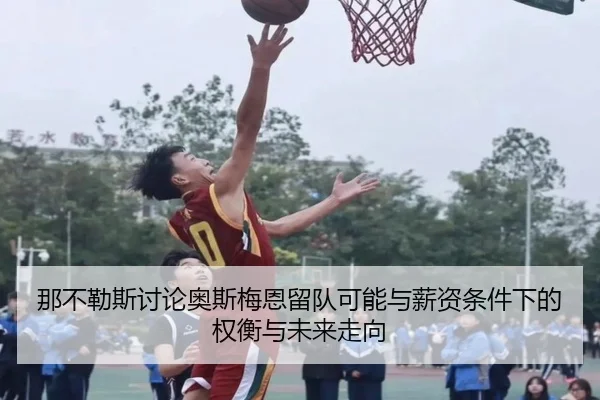 那不勒斯讨论奥斯梅恩留队可能与薪资条件下的权衡与未来走向