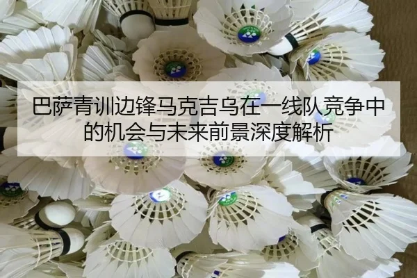 巴萨青训边锋马克吉乌在一线队竞争中的机会与未来前景深度解析