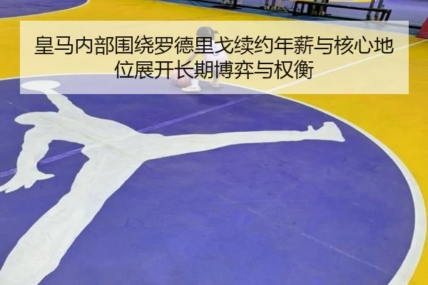 皇马内部围绕罗德里戈续约年薪与核心地位展开长期博弈与权衡