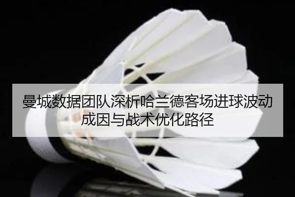 曼城数据团队深析哈兰德客场进球波动成因与战术优化路径