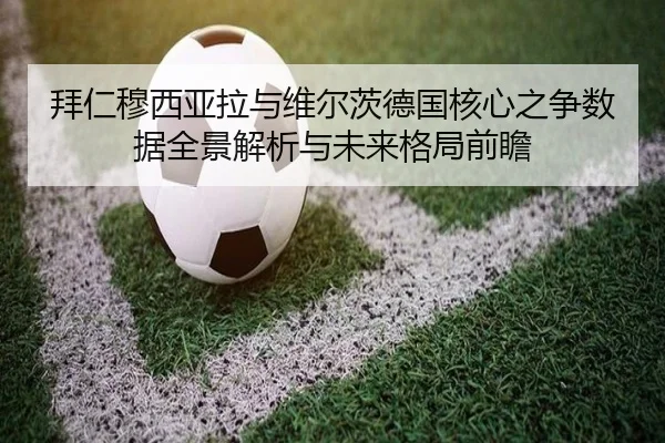 拜仁穆西亚拉与维尔茨德国核心之争数据全景解析与未来格局前瞻