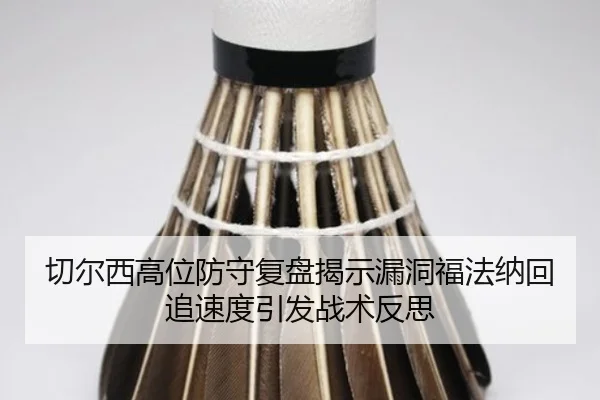 切尔西高位防守复盘揭示漏洞福法纳回追速度引发战术反思